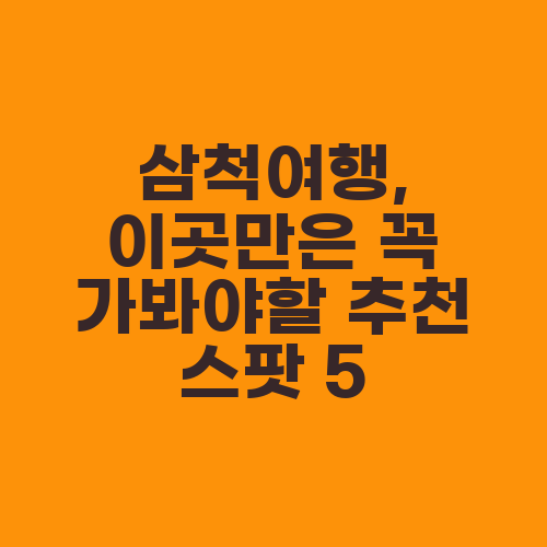 삼척여행, 이곳만은 꼭 가봐야할 추천 스팟 5