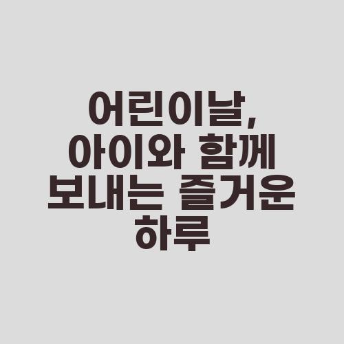 어린이날, 아이와 함께 보내는 즐거운 하루