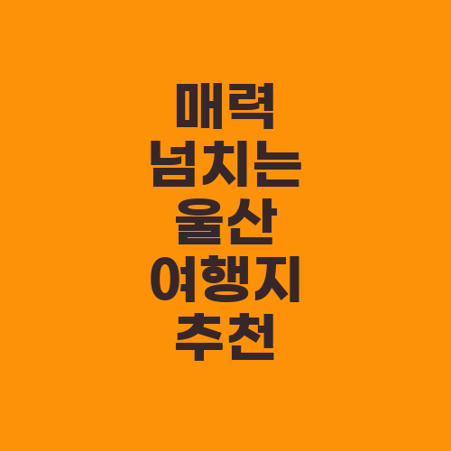 매력 넘치는 울산 여행지 추천
