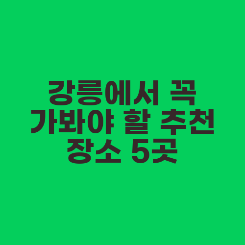 강릉에서 꼭 가봐야 할 추천 장소 5곳