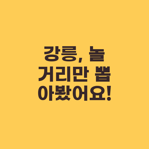 강릉, 놀 거리만 뽑아봤어요!
