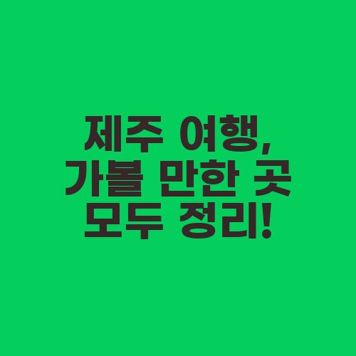 제주 여행, 가볼 만한 곳 모두 정리!