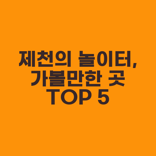 제천의 놀이터, 가볼만한 곳 TOP 5