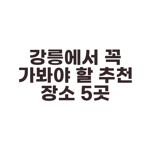 강릉에서 꼭 가봐야 할 추천 장소 5곳