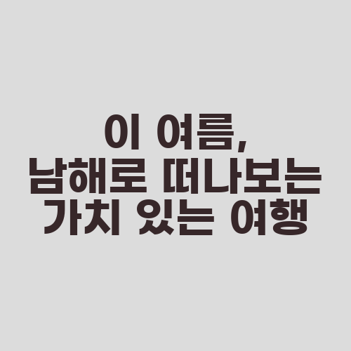 이 여름, 남해로 떠나보는 가치 있는 여행