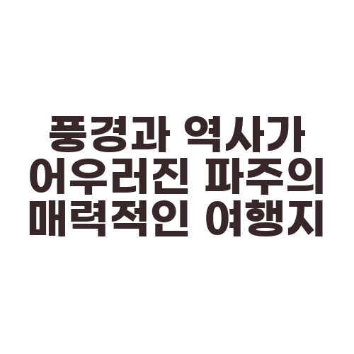 풍경과 역사가 어우러진 파주의 매력적인 여행지