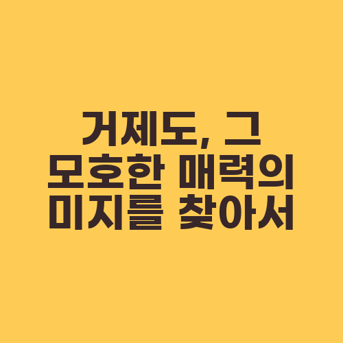 거제도, 그 모호한 매력의 미지를 찾아서