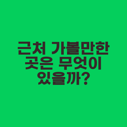 근처 가볼만한 곳은 무엇이 있을까?